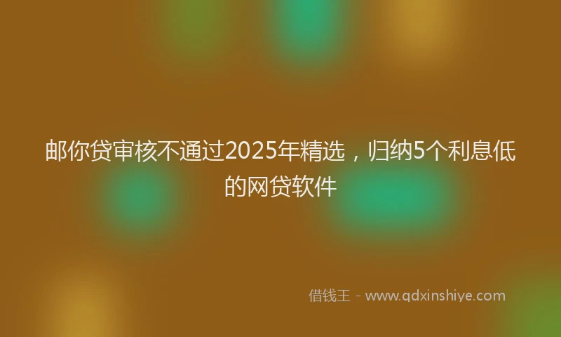 邮你贷审核不通过2025年精选，归纳5个利息低的网贷软件