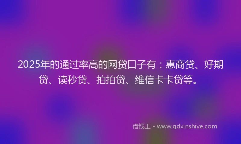 2025年的通过率高的网贷口子有：惠商贷、好期贷、读秒贷、拍拍贷、维信卡卡贷等。
