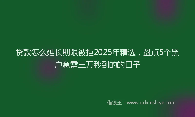 贷款怎么延长期限被拒2025年精选，盘点5个黑户急需三万秒到的的口子