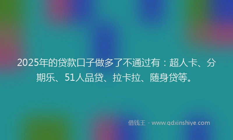 2025年的贷款口子做多了不通过有：超人卡、分期乐、51人品贷、拉卡拉、随身贷等。