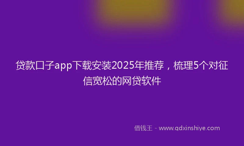 贷款口子app下载安装2025年推荐，梳理5个对征信宽松的网贷软件