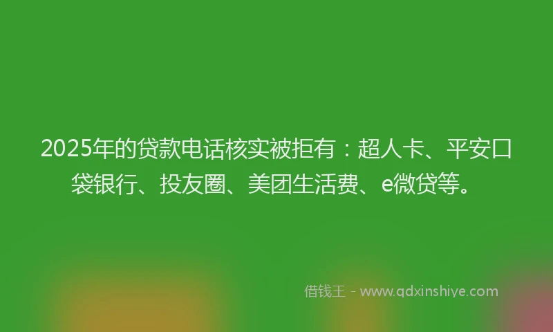 2025年的贷款电话核实被拒有：超人卡、平安口袋银行、投友圈、美团生活费、e微贷等。