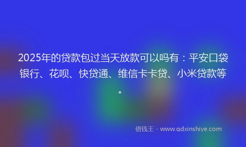 2025年的贷款包过当天放款可以吗有：平安口袋银行、花呗、快贷通、维信卡卡贷、小米贷款等。