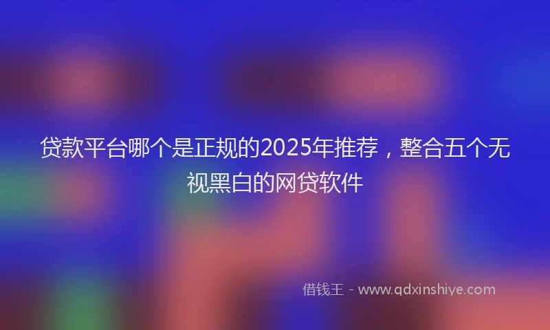 贷款平台哪个是正规的2025年推荐，整合五个无视黑白的网贷软件
