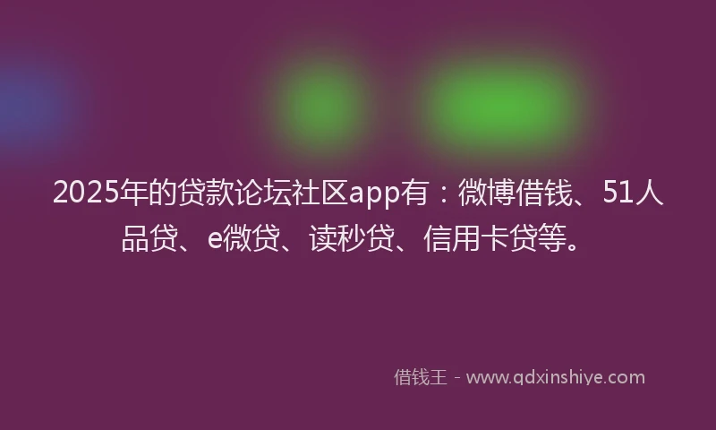 2025年的贷款论坛社区app有：微博借钱、51人品贷、e微贷、读秒贷、信用卡贷等。