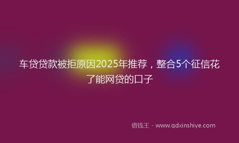 车贷贷款被拒原因2025年推荐，整合5个征信花了能网贷的口子