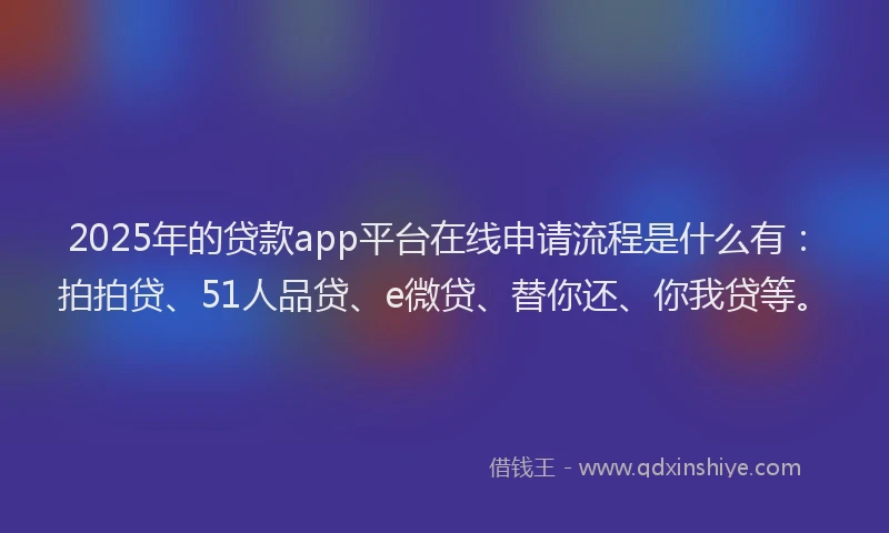 2025年的贷款app平台在线申请流程是什么有：拍拍贷、51人品贷、e微贷、替你还、你我贷等。