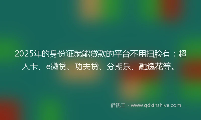 2025年的身份证就能贷款的平台不用扫脸有：超人卡、e微贷、功夫贷、分期乐、融逸花等。