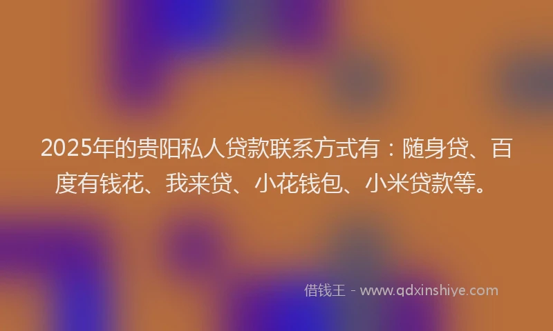 2025年的贵阳私人贷款联系方式有：随身贷、百度有钱花、我来贷、小花钱包、小米贷款等。