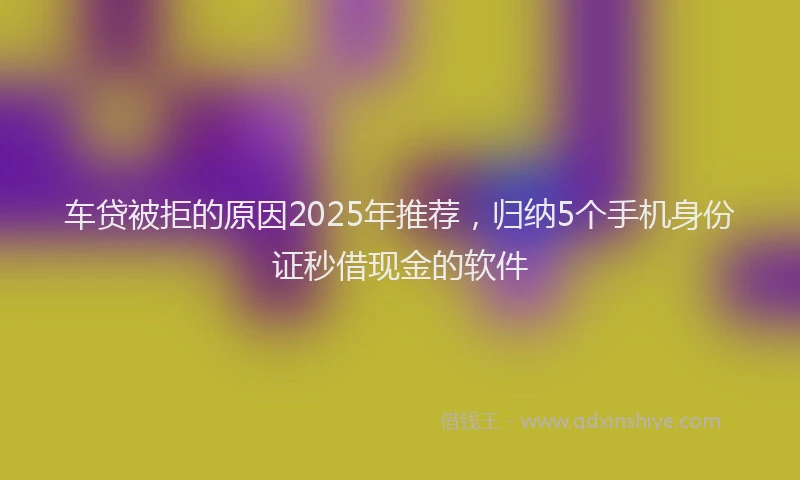 车贷被拒的原因2025年推荐，归纳5个手机身份证秒借现金的软件