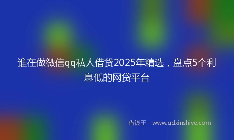 谁在做微信qq私人借贷2025年精选，盘点5个利息低的网贷平台