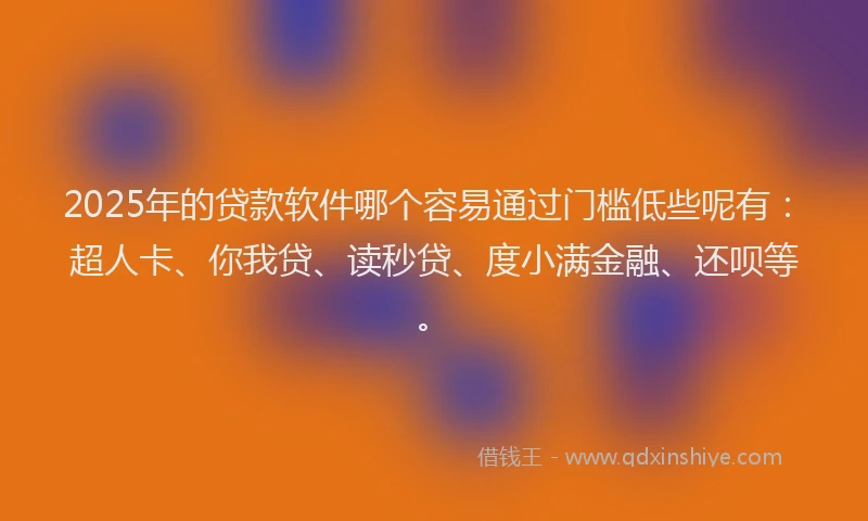 2025年的贷款软件哪个容易通过门槛低些呢有：超人卡、你我贷、读秒贷、度小满金融、还呗等。