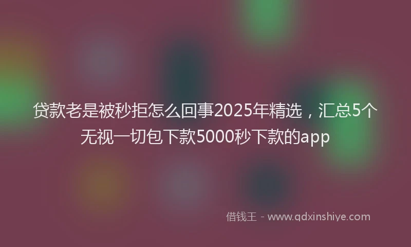 贷款老是被秒拒怎么回事2025年精选，汇总5个无视一切包下款5000秒下款的app