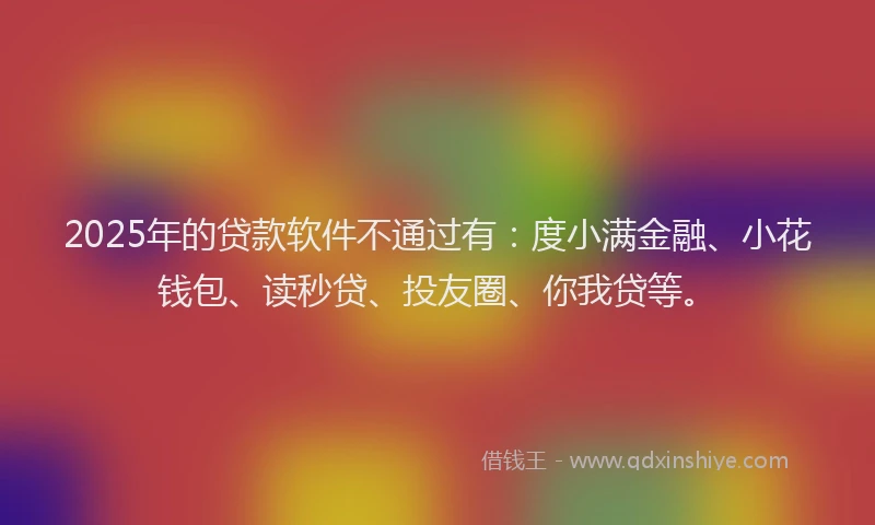 2025年的贷款软件不通过有：度小满金融、小花钱包、读秒贷、投友圈、你我贷等。