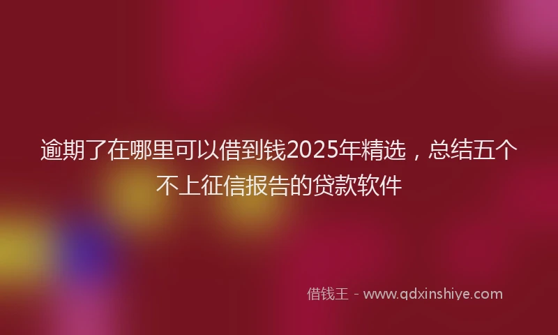 逾期了在哪里可以借到钱2025年精选，总结五个不上征信报告的贷款软件