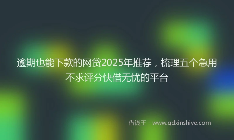逾期也能下款的网贷2025年推荐，梳理五个急用不求评分快借无忧的平台