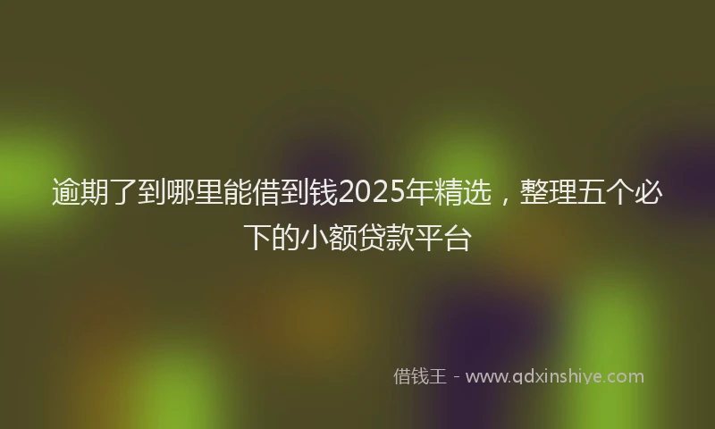 逾期了到哪里能借到钱2025年精选，整理五个必下的小额贷款平台