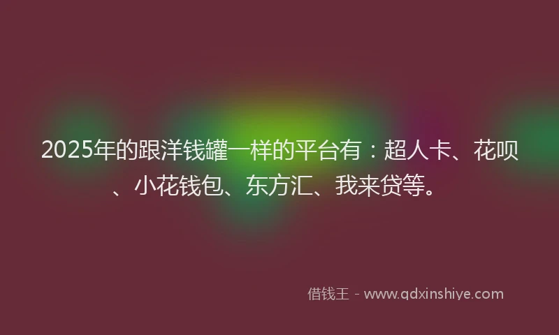 2025年的跟洋钱罐一样的平台有：超人卡、花呗、小花钱包、东方汇、我来贷等。