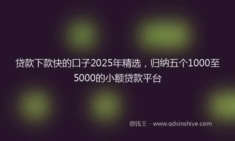 贷款下款快的口子2025年精选，归纳五个1000至5000的小额贷款平台