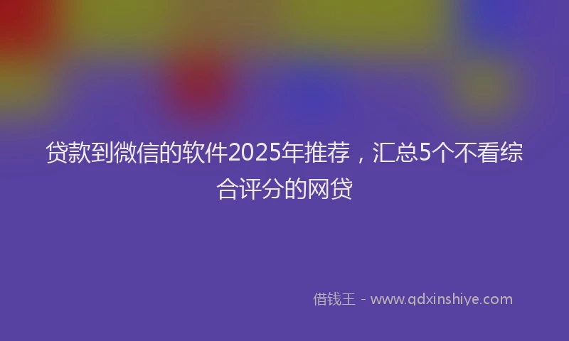 贷款到微信的软件2025年推荐，汇总5个不看综合评分的网贷