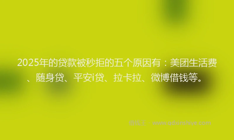 2025年的贷款被秒拒的五个原因有：美团生活费、随身贷、平安i贷、拉卡拉、微博借钱等。