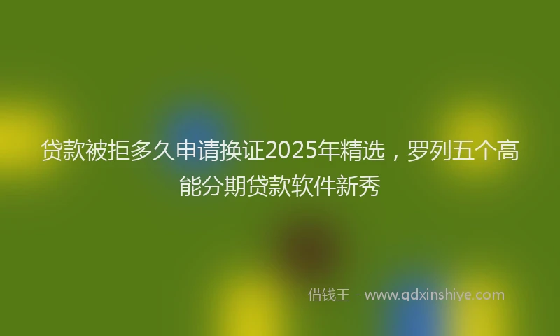 贷款被拒多久申请换证2025年精选，罗列五个高能分期贷款软件新秀