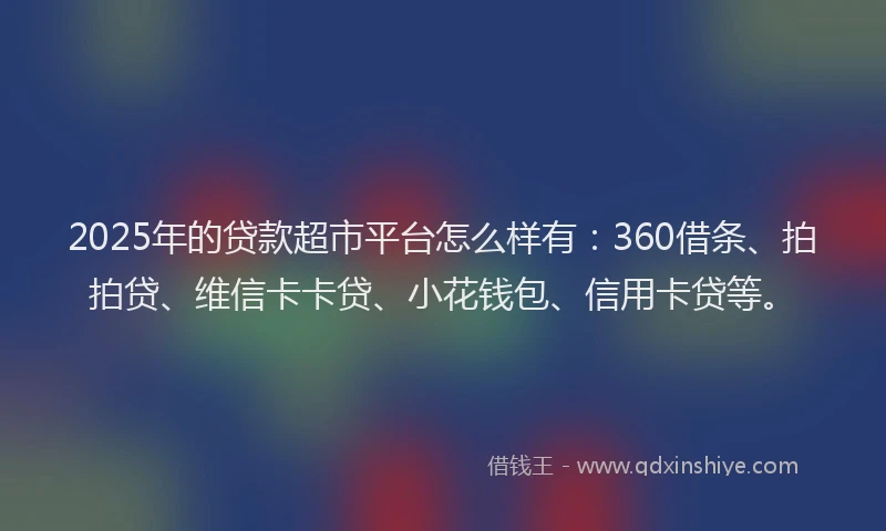2025年的贷款超市平台怎么样有：360借条、拍拍贷、维信卡卡贷、小花钱包、信用卡贷等。