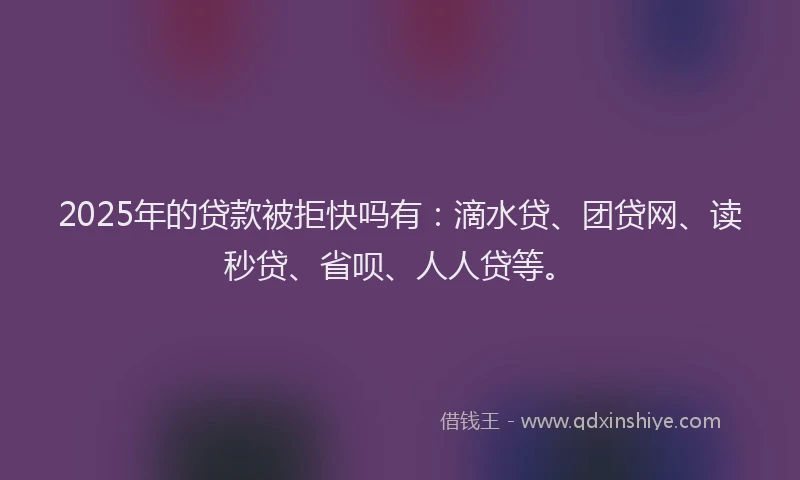 2025年的贷款被拒快吗有：滴水贷、团贷网、读秒贷、省呗、人人贷等。