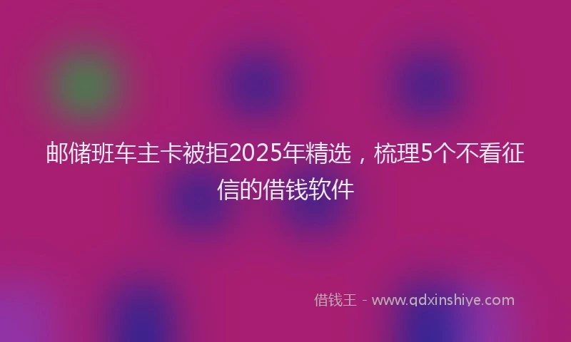 邮储班车主卡被拒2025年精选，梳理5个不看征信的借钱软件