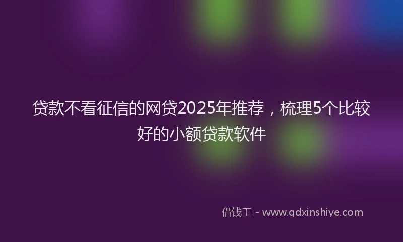 贷款不看征信的网贷2025年推荐，梳理5个比较好的小额贷款软件