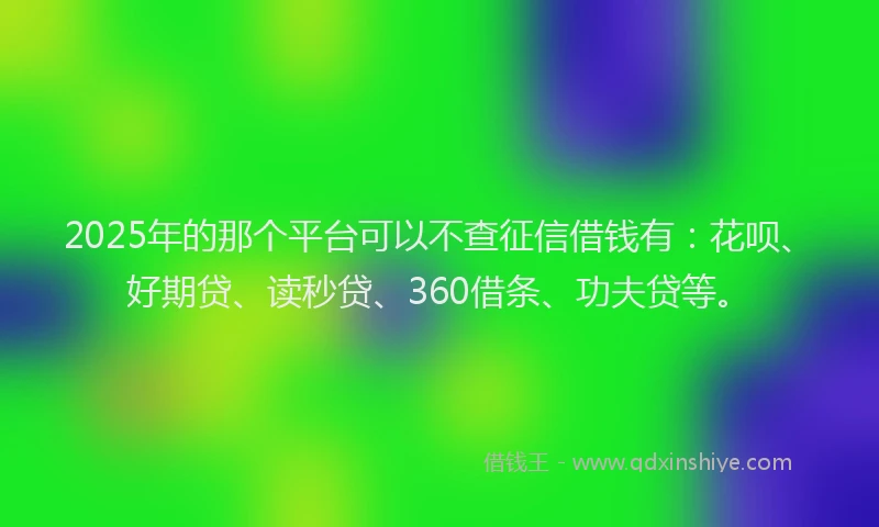 2025年的那个平台可以不查征信借钱有：花呗、好期贷、读秒贷、360借条、功夫贷等。