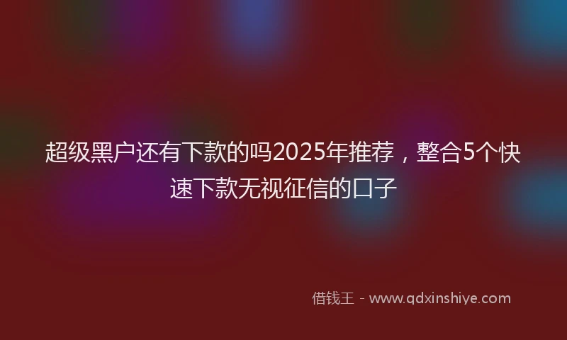 超级黑户还有下款的吗2025年推荐，整合5个快速下款无视征信的口子
