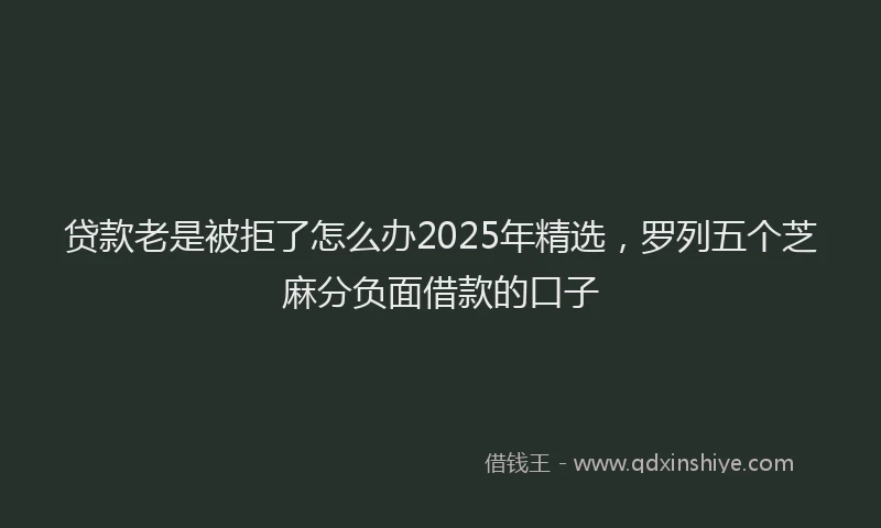 贷款老是被拒了怎么办2025年精选，罗列五个芝麻分负面借款的口子