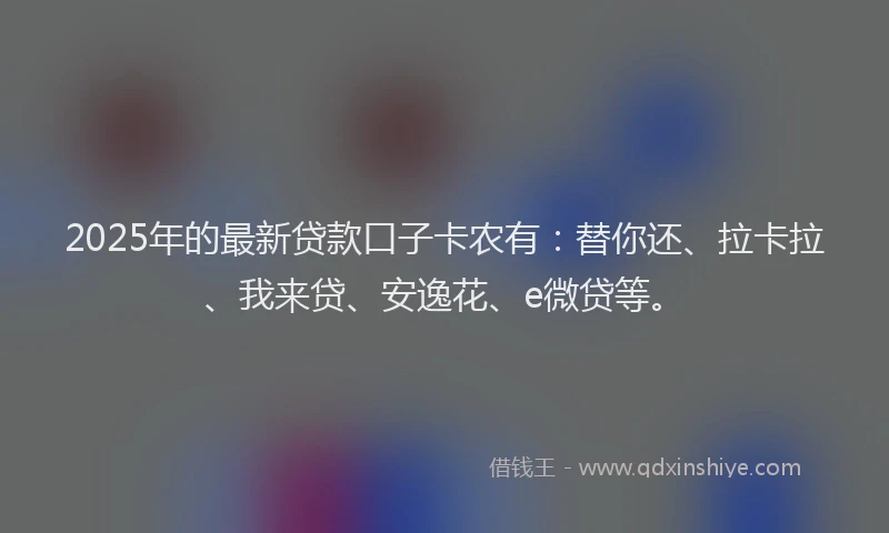 2025年的最新贷款口子卡农有：替你还、拉卡拉、我来贷、安逸花、e微贷等。