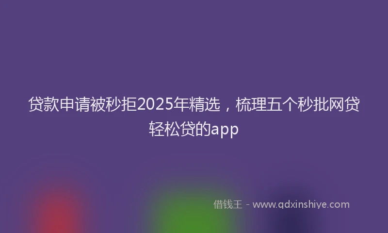 贷款申请被秒拒2025年精选，梳理五个秒批网贷轻松贷的app