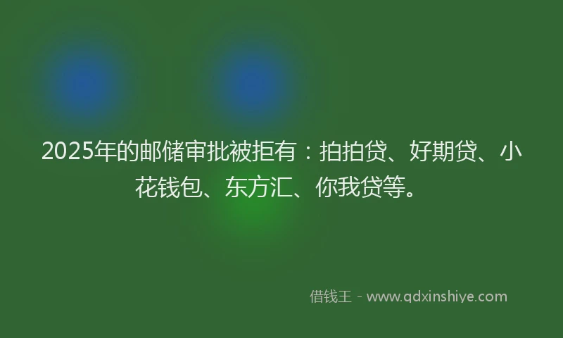 2025年的邮储审批被拒有：拍拍贷、好期贷、小花钱包、东方汇、你我贷等。