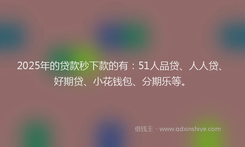 2025年的贷款秒下款的有：51人品贷、人人贷、好期贷、小花钱包、分期乐等。