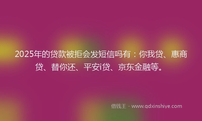 2025年的贷款被拒会发短信吗有：你我贷、惠商贷、替你还、平安i贷、京东金融等。