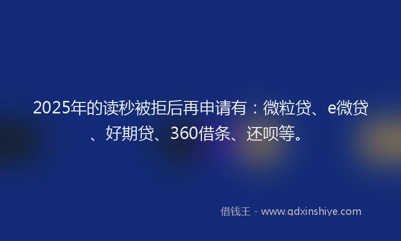 2025年的读秒被拒后再申请有：微粒贷、e微贷、好期贷、360借条、还呗等。