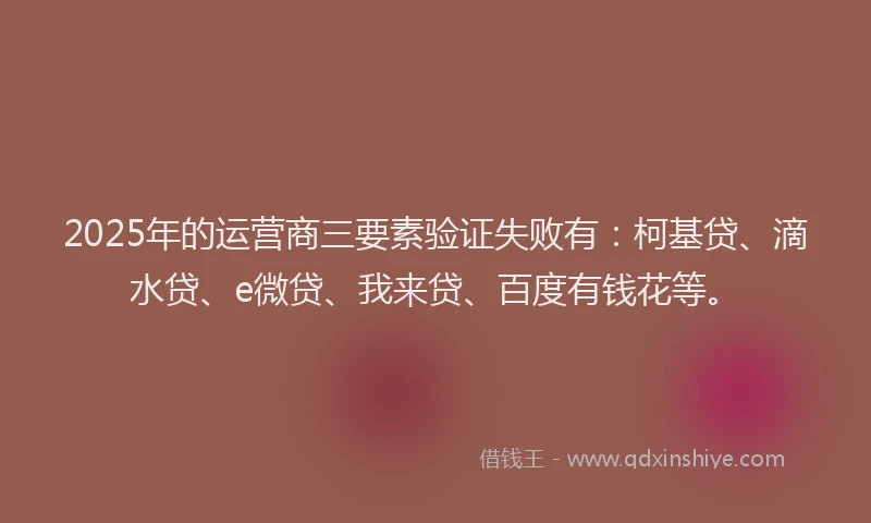 2025年的运营商三要素验证失败有：柯基贷、滴水贷、e微贷、我来贷、百度有钱花等。