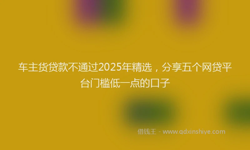 车主货贷款不通过2025年精选，分享五个网贷平台门槛低一点的口子