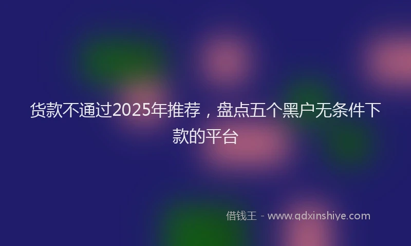 货款不通过2025年推荐，盘点五个黑户无条件下款的平台