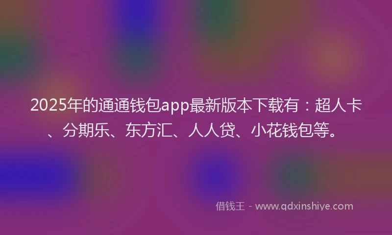 2025年的通通钱包app最新版本下载有：超人卡、分期乐、东方汇、人人贷、小花钱包等。