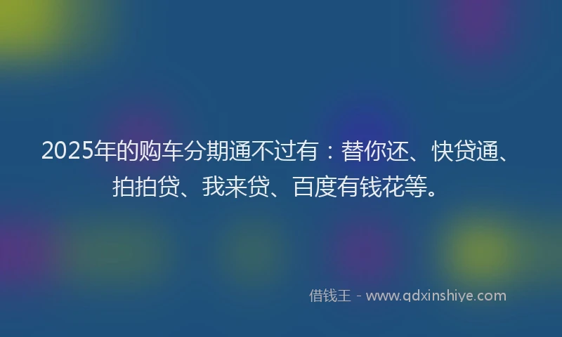 2025年的购车分期通不过有：替你还、快贷通、拍拍贷、我来贷、百度有钱花等。