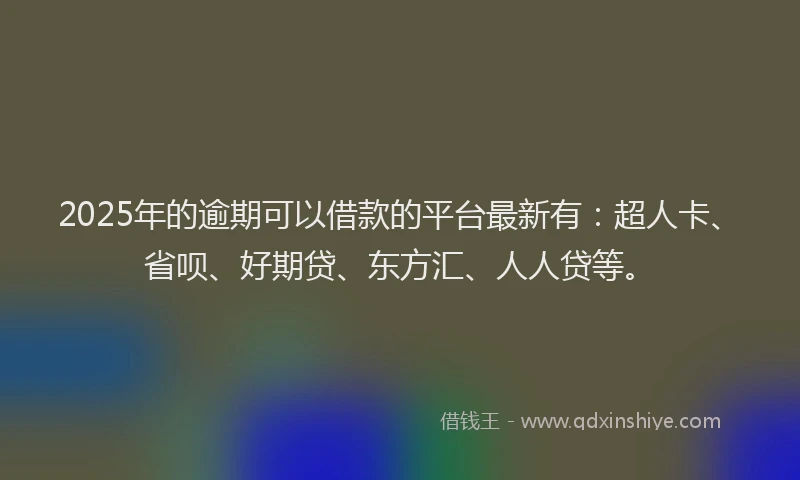 2025年的逾期可以借款的平台最新有：超人卡、省呗、好期贷、东方汇、人人贷等。