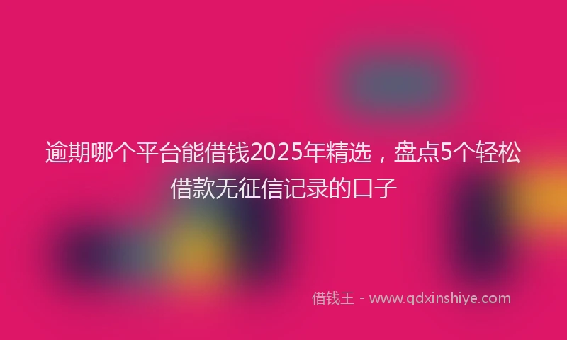 逾期哪个平台能借钱2025年精选，盘点5个轻松借款无征信记录的口子