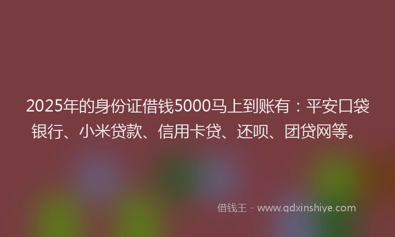 2025年的身份证借钱5000马上到账有：平安口袋银行、小米贷款、信用卡贷、还呗、团贷网等。