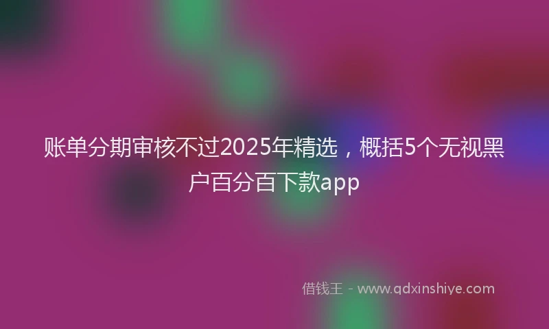 账单分期审核不过2025年精选，概括5个无视黑户百分百下款app