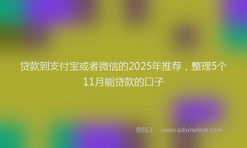 贷款到支付宝或者微信的2025年推荐，整理5个11月能贷款的口子