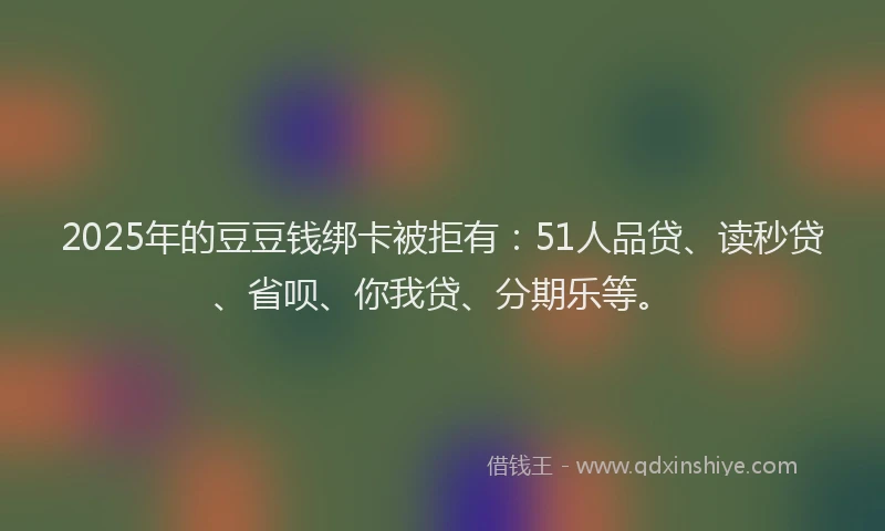 2025年的豆豆钱绑卡被拒有：51人品贷、读秒贷、省呗、你我贷、分期乐等。